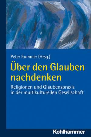 Uber Den Glauben Nachdenken: Religionen Und Glaubenspraxis in Der Multikulturellen Gesellschaft de Peter Kummer