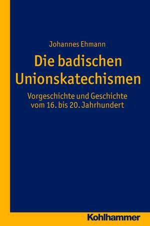 Die Badischen Unionskatechismen: Vorgeschichte Und Geschichte Vom 16. Bis 20. Jahrhundert de Johannes Ehmann