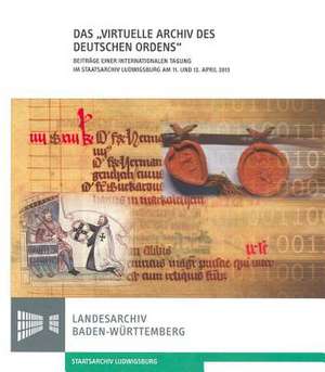 Das 'Virtuelle Archiv Des Deutschen Ordens': Beitrage Einer Internationalen Tagung Im Staatsarchiv Ludwigsburg Am 11. Und 12. April 2013 de Maria Magdalena Rückert