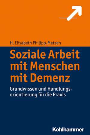 Soziale Arbeit Mit Menschen Mit Demenz: Grundwissen Und Handlungsorientierung Fur Die Praxis de H. Elisabeth Philipp-Metzen