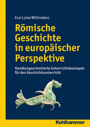 Romische Geschichte in Europaischer Perspektive: Handlungsorientierte Unterrichtskonzepte Fur Den Geschichtsunterricht de Eva Wittneben