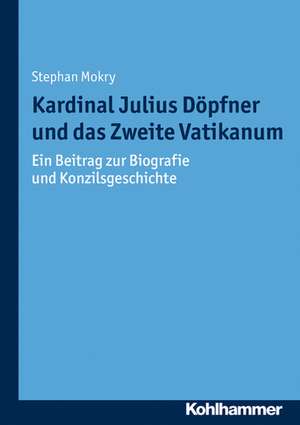 Kardinal Julius Dopfner Und Das Zweite Vatikanum: Ein Beitrag Zur Biografie Und Konzilsgeschichte de Stephan Mokry