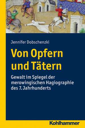 Von Opfern Und Tatern: Gewalt Im Spiegel Der Merowingischen Hagiographie Des 7. Jahrhunderts de Jennifer Vanessa Dobschenzki