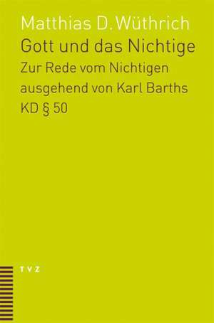 Gott Und Das Nichtige: Eine Untersuchung Zur Rede Vom Nichtigen Ausgehend Von 50 Der Kirchlichen Dogmatik Karl Barths de Matthias D. Wüthrich