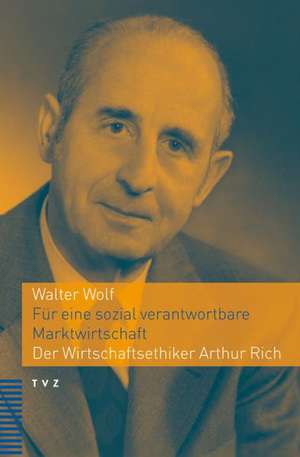 Fur Eine Sozial Verantwortbare Marktwirtschaft: Der Wirtschaftsethiker Arthur Rich de Walter Wolf