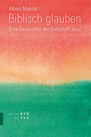 Biblisch Glauben: Eine Geschichte Der Botschaft Jesu de Albert Mantel