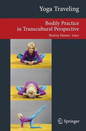 Yoga Traveling: Bodily Practice in Transcultural Perspective de Beatrix Hauser