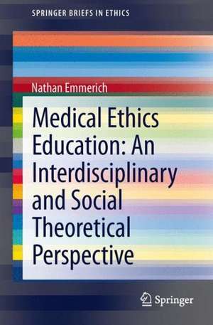 Medical Ethics Education: An Interdisciplinary and Social Theoretical Perspective de Nathan Emmerich