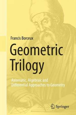 Geometric Trilogy: Axiomatic, Algebraic and Differential Approaches to Geometry de Francis Borceux