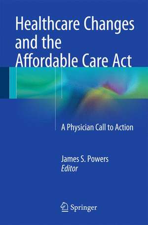 Healthcare Changes and the Affordable Care Act: A Physician Call to Action de James S. Powers