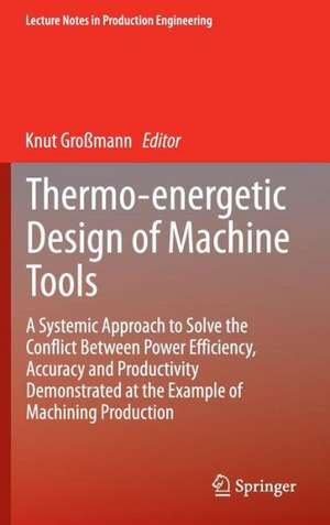 Thermo-energetic Design of Machine Tools: A Systemic Approach to Solve the Conflict Between Power Efficiency, Accuracy and Productivity Demonstrated at the Example of Machining Production de Knut Großmann