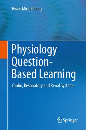 Physiology Question-Based Learning: Cardio, Respiratory and Renal Systems de Hwee Ming Cheng