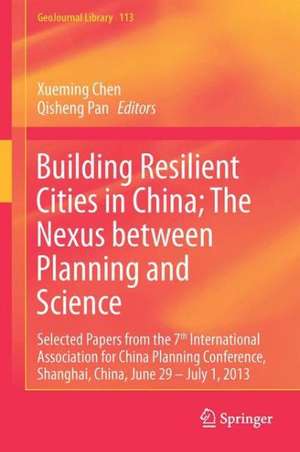 Building Resilient Cities in China: The Nexus between Planning and Science: Selected Papers from the 7th International Association for China Planning Conference, Shanghai, China, June 29 – July 1, 2013 de Xueming Chen