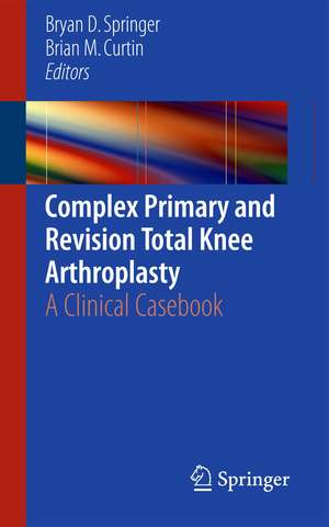 Complex Primary and Revision Total Knee Arthroplasty: A Clinical Casebook de Bryan D. Springer