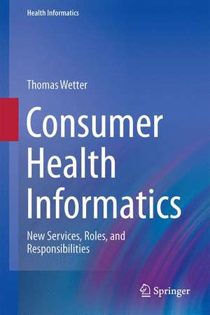 Consumer Health Informatics: New Services, Roles, and Responsibilities de Thomas Wetter