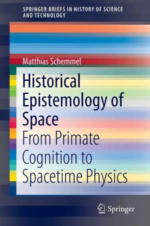 Historical Epistemology of Space: From Primate Cognition to Spacetime Physics de Matthias Schemmel