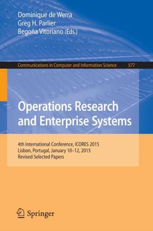 Operations Research and Enterprise Systems: 4th International Conference, ICORES 2015, Lisbon, Portugal, January 10-12, 2015, Revised Selected Papers de Dominique De Werra