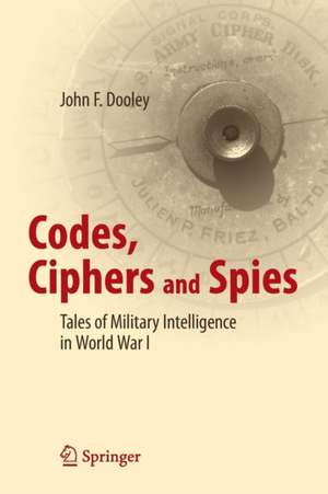 Codes, Ciphers and Spies: Tales of Military Intelligence in World War I de John F. Dooley