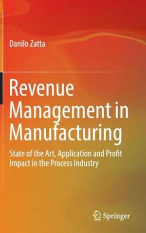 Revenue Management in Manufacturing: State of the Art, Application and Profit Impact in the Process Industry de Danilo Zatta