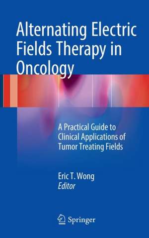 Alternating Electric Fields Therapy in Oncology: A Practical Guide to Clinical Applications of Tumor Treating Fields de Eric T. Wong