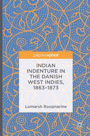 Indian Indenture in the Danish West Indies, 1863-1873 de Lomarsh Roopnarine