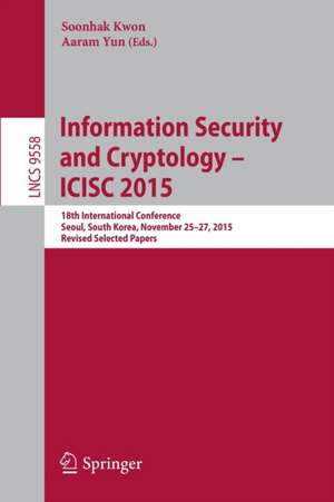 Information Security and Cryptology - ICISC 2015: 18th International Conference, Seoul, South Korea, November 25-27, 2015, Revised Selected Papers de Soonhak Kwon