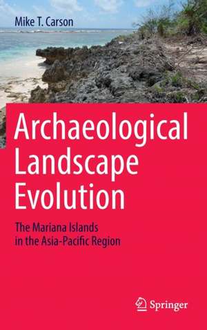 Archaeological Landscape Evolution: The Mariana Islands in the Asia-Pacific Region de Mike T. Carson