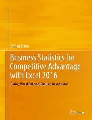 Business Statistics for Competitive Advantage with Excel 2016: Basics, Model Building, Simulation and Cases de Cynthia Fraser