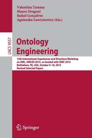 Ontology Engineering: 12th International Experiences and Directions Workshop on OWL, OWLED 2015, co-located with ISWC 2015, Bethlehem, PA, USA, October 9-10, 2015, Revised Selected Papers de Valentina Tamma