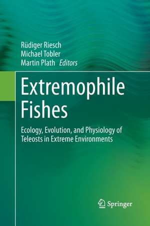 Extremophile Fishes: Ecology, Evolution, and Physiology of Teleosts in Extreme Environments de Rüdiger Riesch