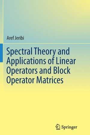 Spectral Theory and Applications of Linear Operators and Block Operator Matrices de Aref Jeribi