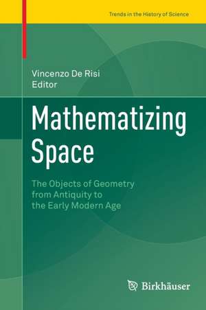 Mathematizing Space: The Objects of Geometry from Antiquity to the Early Modern Age de Vincenzo De Risi