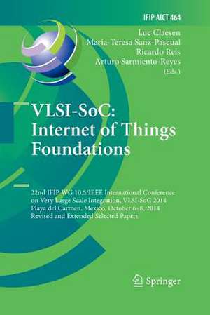 VLSI-SoC: Internet of Things Foundations: 22nd IFIP WG 10.5/IEEE International Conference on Very Large Scale Integration, VLSI-SoC 2014, Playa del Carmen, Mexico, October 6-8, 2014, Revised Selected Papers de Luc Claesen