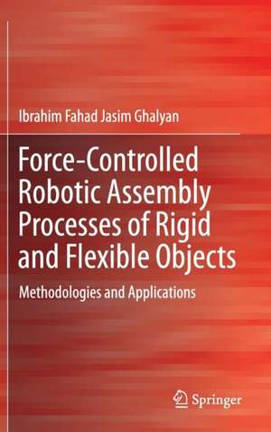 Force-Controlled Robotic Assembly Processes of Rigid and Flexible Objects: Methodologies and Applications de Ibrahim Fahad Jasim Ghalyan