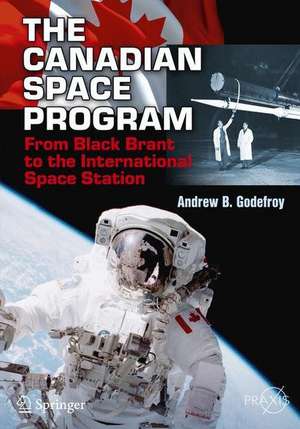 The Canadian Space Program: From Black Brant to the International Space Station de Andrew B. Godefroy