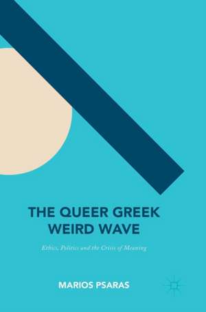 The Queer Greek Weird Wave: Ethics, Politics and the Crisis of Meaning de Marios Psaras