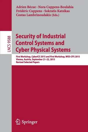 Security of Industrial Control Systems and Cyber Physical Systems: First Workshop, CyberICS 2015 and First Workshop, WOS-CPS 2015 Vienna, Austria, September 21–22, 2015 Revised Selected Papers de Adrien Bécue