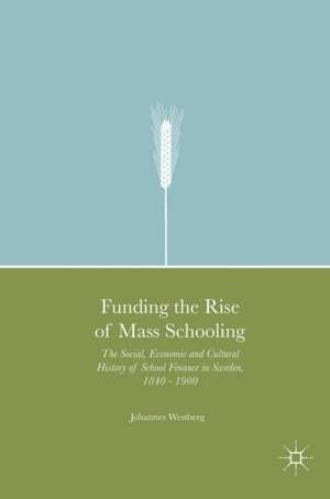 Funding the Rise of Mass Schooling: The Social, Economic and Cultural History of School Finance in Sweden, 1840 – 1900 de Johannes Westberg