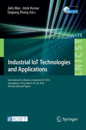 Industrial IoT Technologies and Applications: International Conference, Industrial IoT 2016, GuangZhou, China, March 25-26, 2016, Revised Selected Papers de Jiafu Wan