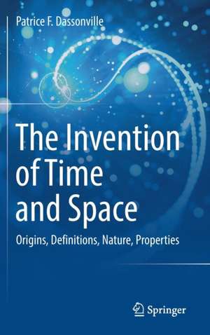 The Invention of Time and Space: Origins, Definitions, Nature, Properties de Patrice F. Dassonville