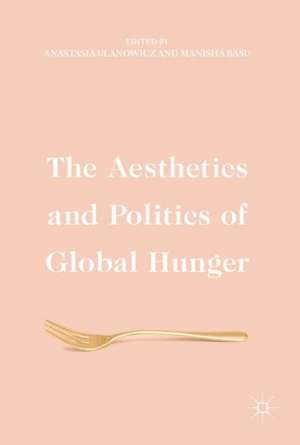 The Aesthetics and Politics of Global Hunger de Anastasia Ulanowicz