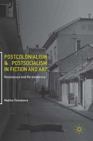 Postcolonialism and Postsocialism in Fiction and Art: Resistance and Re-existence de Madina Tlostanova