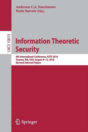 Information Theoretic Security: 9th International Conference, ICITS 2016, Tacoma, WA, USA, August 9-12, 2016, Revised Selected Papers de Anderson C.A. Nascimento