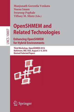 OpenSHMEM and Related Technologies. Enhancing OpenSHMEM for Hybrid Environments: Third Workshop, OpenSHMEM 2016, Baltimore, MD, USA, August 2 – 4, 2016, Revised Selected Papers de Manjunath Gorentla Venkata