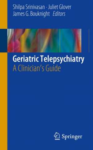 Geriatric Telepsychiatry: A Clinician's Guide de Shilpa Srinivasan