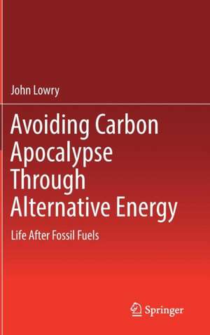 Avoiding Carbon Apocalypse Through Alternative Energy: Life After Fossil Fuels de John Lowry