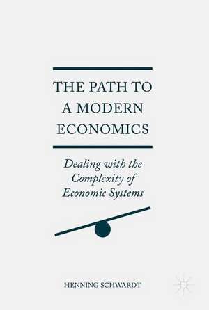 The Path to a Modern Economics: Dealing with the Complexity of Economic Systems de Henning Schwardt