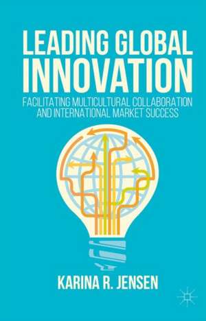 Leading Global Innovation: Facilitating Multicultural Collaboration and International Market Success de Karina R. Jensen