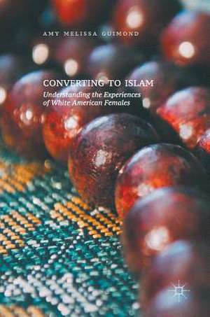 Converting to Islam: Understanding the Experiences of White American Females de Amy Melissa Guimond