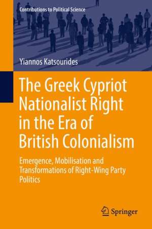 The Greek Cypriot Nationalist Right in the Era of British Colonialism: Emergence, Mobilisation and Transformations of Right-Wing Party Politics de Yiannos Katsourides